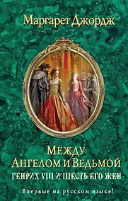 Купить Между ангелом и ведьмой. Генрих VIII и шесть его жен : Автобиография Генриха VIII с комментариями его шута Уилла Сомерса — Фото №1