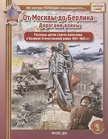 Купить ОТ МОСКВЫ ДО БЕРЛИНА. Дорогами войны. Рассказы детям Сергея Алексеева о Великой Отечественной войне 1941–1945 гг — Фото №1