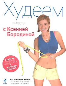 Купить Худеем вместе с Ксенией Бородиной. О диетах, таблетках, спорте, стиле и.... женском счастье — Фото №1