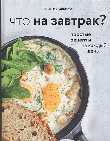 Иващенко Катя Что на завтрак? Простые рецепты на каждый день иващенко катя что на завтрак