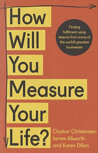Christensen C., Allworth J., Dillon K. How Will You Measure Your Life? tett gillian anthro vision how anthropology can explain business and life