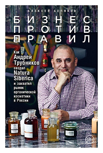 цена Беляков А. Бизнес против правил: Как Андрей Трубников создал Natura Siberica и захватил рынок органической косметики в России