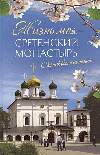 Жизнь моя – Сретенский монастырь. Сборник воспоминаний