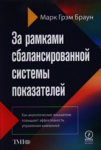 Браун М. За рамками сбалансированной системы показателей. Как аналитические показатели повышают эффективность управления компанией