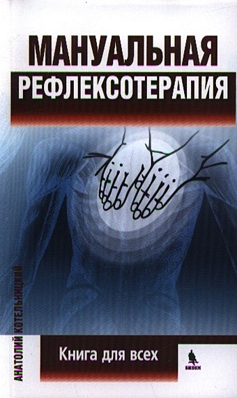Котельницкий А. Мануальная рефлексотерапия. Книга для всех котельницкий анатолий исцеляющие руки мануальная рефлексотерапия