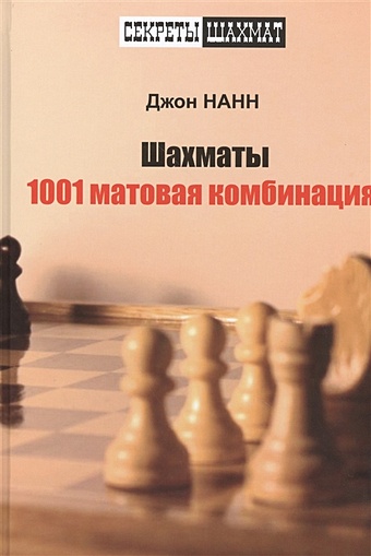 Нанн Дж. Шахматы. 1001 матовая комбинация нанн дж шахматы понимание миттельшпиля