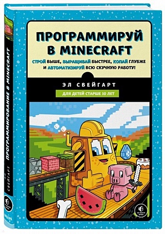 Свейгарт Эл Программируй в Minecraft. Строй выше, выращивай быстрее, копай глубже и автоматизируй всю скучную работу!