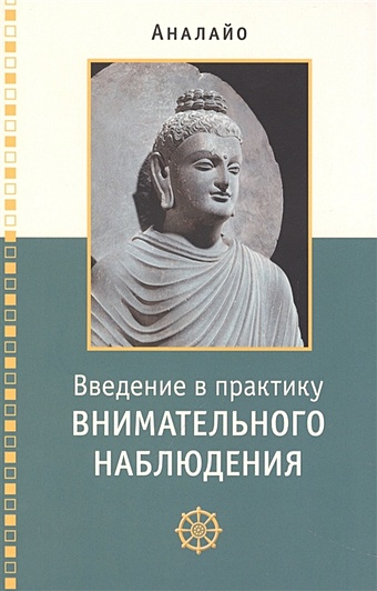 Аналайо Бхикку Введение в практику внимательного наблюдения Буддийское обоснование и практические занятия медитация сатипаттхана практическое руководство аналайо бхикку