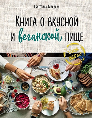 Маслова Екатерина Книга о вкусной и веганской пище поваренная книга о вкусной пище