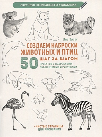 Эрзог Л. Создаем наброски животных и птиц шаг за шагом: 50 проектов с подробными объяснениями и рисунками + чистые страницы для рисования