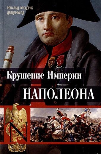 Делдерфилд Рональд Фредерик Крушение империи Наполеона: Военно-исторические хроники