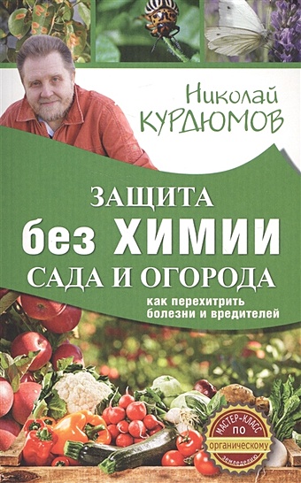 Курдюмов Николай Иванович Защита сада и огорода без химии. Как перехитрить болезни и вредителей