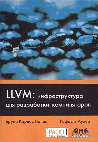 цена Лопес Б.., Аулер Р. LLVM: инфраструктура для разработки компиляторов. Знакомство с основами LLVM и использование базовых библиотек для создания продвинутых инструментов