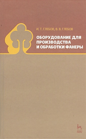 Глебов И., Глебов В. Оборудование для производства и обработки фанеры: учебное пособие