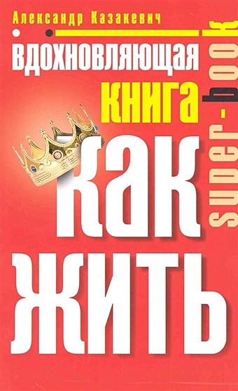 Казакевич А. Вдохновляющая книга. Как жить казакевич а просветляющая книга