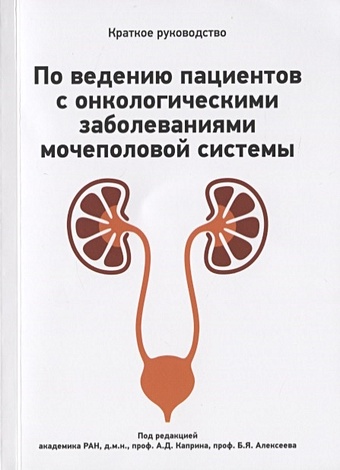 Каприн А., Алексеев Б. (ред.) Краткое руководство по ведению пациентов с онкологическими заболеваниями мочеполовой системы