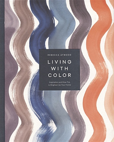 Atwood R. Living with Color: Inspiration and How-Tos to Brighten Up Your Home
