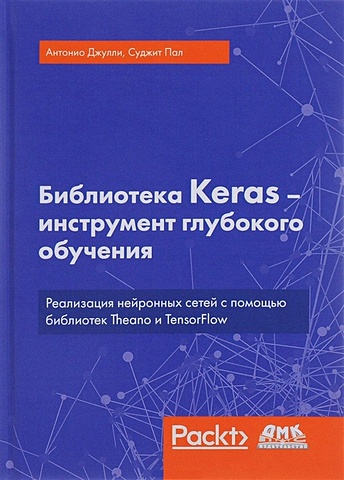 Антонио Дж., Пал С. Библиотека Keras - инструмент глубокого обучения. Реализация нейронных сетей с помощью библиотек Theano и TensorFlow