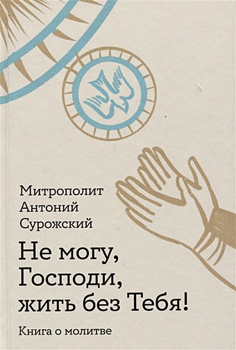 Митрополит Антоний Сурожский Не могу, Господи, жить без Тебя! Книга о молитве