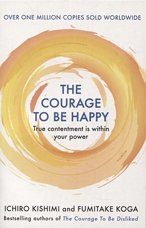 Kishimi I., Koga F. The Courage to be Happy. True Contentment Is Within Your Power kishimi ichiro the courage to be happy true contentment is within your power