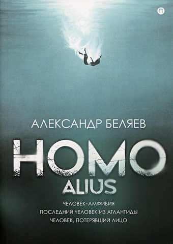 Беляев Александр Романович Homo alius: Человек-амфибия. Последний человек из Атлантиды. Человек, потерявший лицо