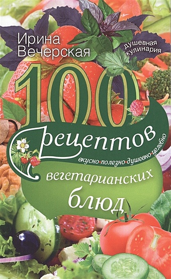 Вечерская И. 100 рецептов вегетарианских блюд. Вкусно, полезно, душевно, целебно