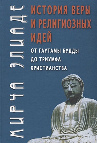 Элиаде М. История веры и религиозных идей: от Гаутамы Будды до триумфа христианства