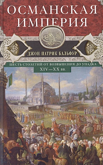 Бальфур Д. Османская империя. Шесть столетий от возвышения до упадка. XIV-XX вв.