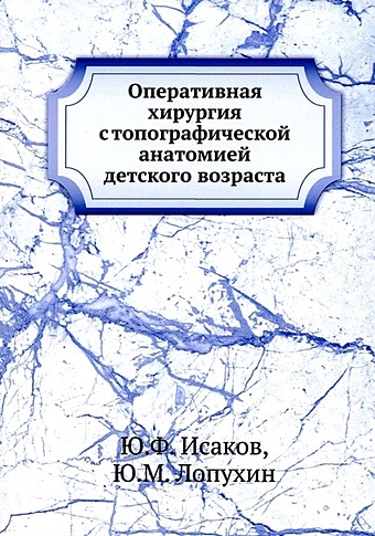 Исаков Ю.Ф., Лопухин Ю.М. Оперативная хирургия с топографической анатомией детского возраста