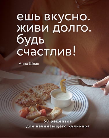 Шпак Анна Сергеевна Ешь вкусно. Живи долго. Будь счастлив! 50 рецептов для начинающего кулинара (с автографом)