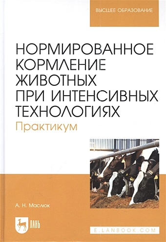 Маслюк А.Н. Нормированное кормление животных при интенсивных технологиях. Практикум: учебное пособие для вузов