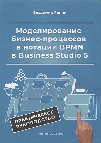 Репин В. Моделирование бизнес-процессов в нотации BPMN в Business Studio 5. Практическое руководство