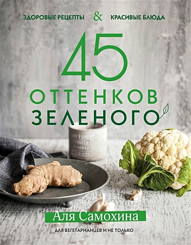 Самохина Аля Игоревна 45 оттенков зеленого. Здоровые рецепты и красивые блюда. Для вегетарианцев и не только