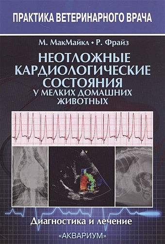 МакМайкл М., Фрайз Р. Неотложные кардиологические состояния у мелких домашних животных. Диагностика и лечение
