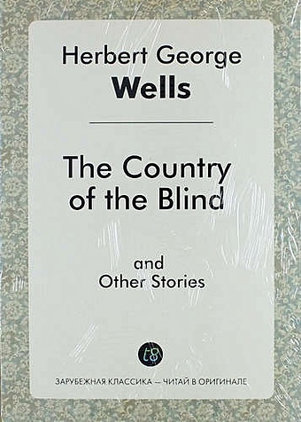 Уэллс Герберт Джордж The Country of the Blind and Other Stories short stories 1