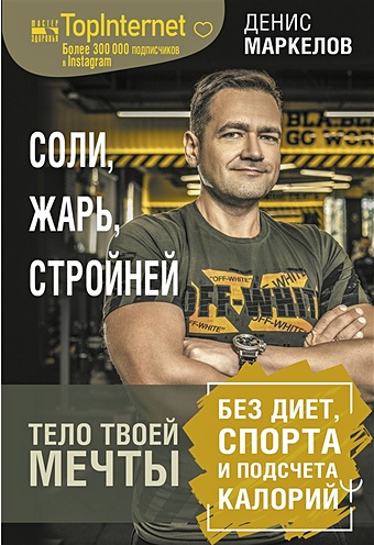 Денис Маркелов Соли, жарь, стройней. Тело твоей мечты без диет, спорта и подсчета калорий