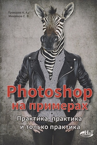 Прохоров А., Михайлов С. Photoshop на примерах. Практика, практика и только практика