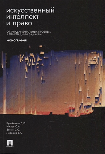 Кутейников Д.Л., Ижаев О.А., Зенин С.С. и др. Искусственный интеллект и право: от фундаментальных проблем к прикладным задачам: монография