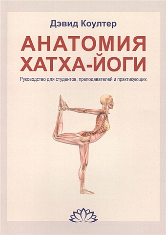 Коултер Дэвид Анатомия Хатха-йоги. Руководство для студентов, преподавателей и практикующих коултер дэвид анатомия хатха йоги