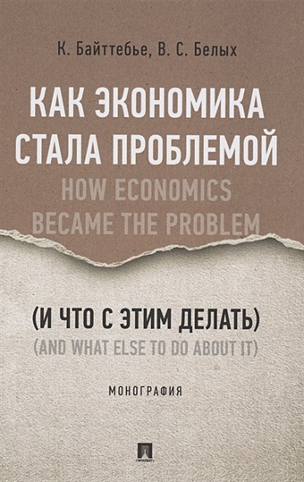 Байттебье К., Белых В. Как экономика стала проблемой (и что с этим делать). Монография