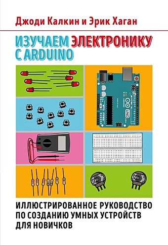 Калкин Джоди, Хаган Эрик Изучаем электронику с Arduino. Иллюстрированное руководство по созданию умных устройств для новичков