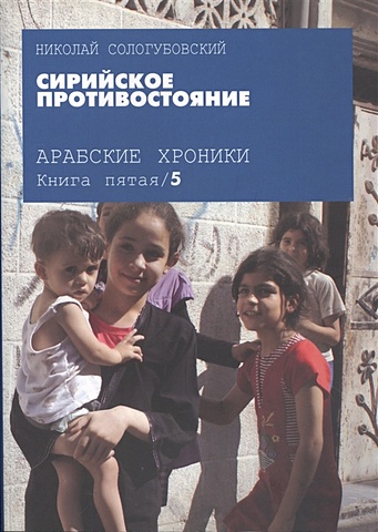 Сологубовский Н. Арабские хроники. Книга пятая. Сирийское противостояние сологубовский николай алексеевич арабские хроники книга 2 мятеж dvd