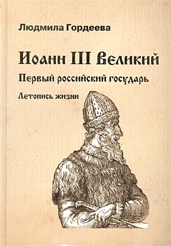 Гордеева Л. Иоанн III Великий. Первый российский государь. Летопись жизни