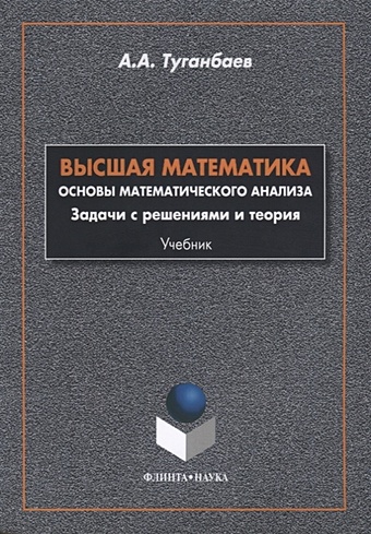 Туганбаев А. Высшая математика. Основы математического анализа. Задачи с решениями и теория. Учебник