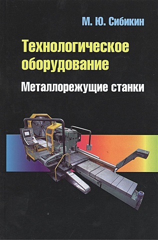 Сибикин М. Технологическое оборудование. Металлорежущие станки. 2-е издание, переработанное и дополненное. Учебник