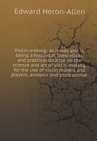 Heron-Allen E. Violin-making: as it was and is, being a historical, theoretical, and practical treatise on the science and art of violin-making, for the use of violin makers and players, amateur and professional цена и фото