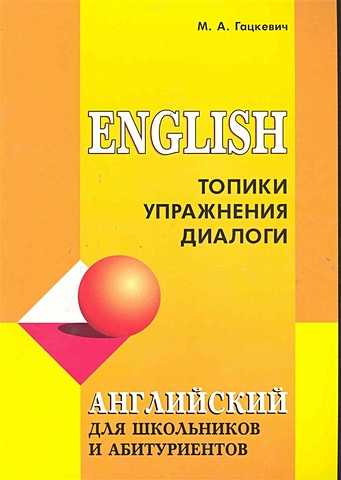 Гацкевич М. Английский язык для школьников и абитуриентов. Топики, упражнения, диалоги