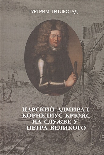 Царский адмирал Корнелиус Крюйс на службе у Петра Великого