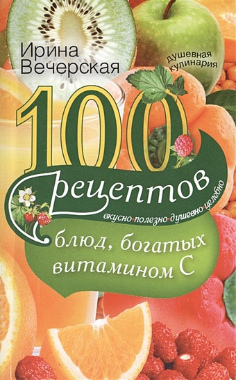 Вечерская И. 100 рецептов блюд, богатых витамином С. Вкусно, полезно, душевно, целебно