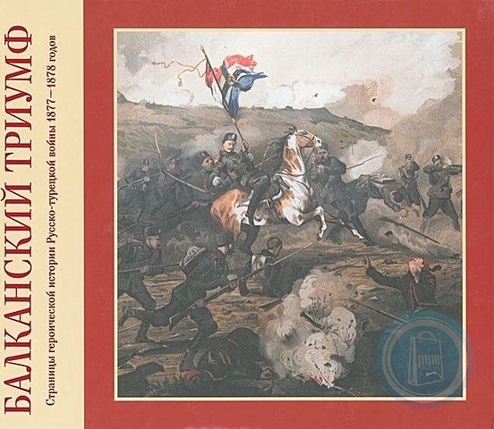 Балканский триумф. Страницы героической истории Русско-турецкой войны 1877-1878 годов